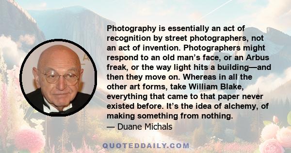 Photography is essentially an act of recognition by street photographers, not an act of invention. Photographers might respond to an old man’s face, or an Arbus freak, or the way light hits a building—and then they move 