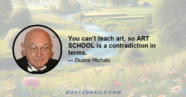 You can’t teach art, so ART SCHOOL is a contradiction in terms.