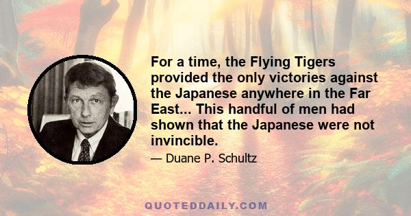 For a time, the Flying Tigers provided the only victories against the Japanese anywhere in the Far East... This handful of men had shown that the Japanese were not invincible.