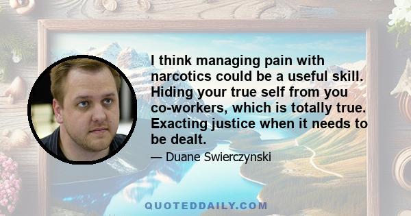 I think managing pain with narcotics could be a useful skill. Hiding your true self from you co-workers, which is totally true. Exacting justice when it needs to be dealt.