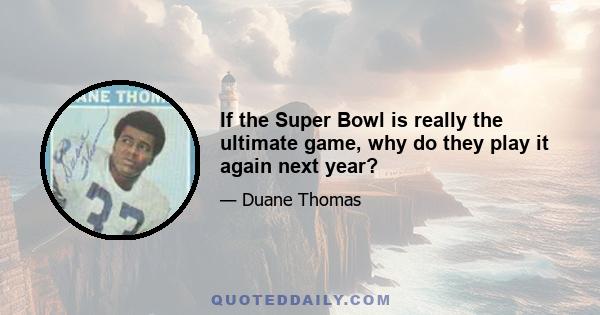 If the Super Bowl is really the ultimate game, why do they play it again next year?