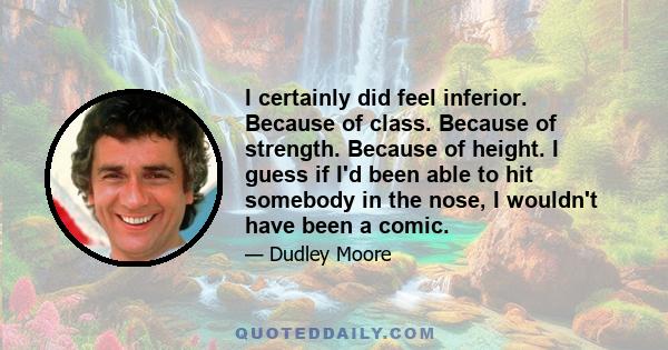 I certainly did feel inferior. Because of class. Because of strength. Because of height. I guess if I'd been able to hit somebody in the nose, I wouldn't have been a comic.