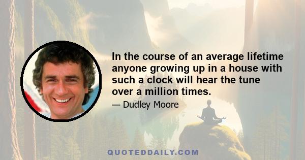 In the course of an average lifetime anyone growing up in a house with such a clock will hear the tune over a million times.