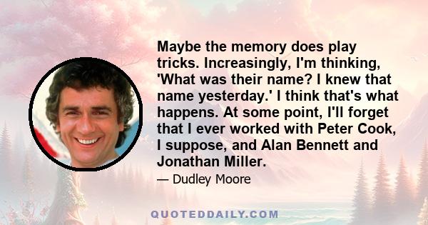 Maybe the memory does play tricks. Increasingly, I'm thinking, 'What was their name? I knew that name yesterday.' I think that's what happens. At some point, I'll forget that I ever worked with Peter Cook, I suppose,