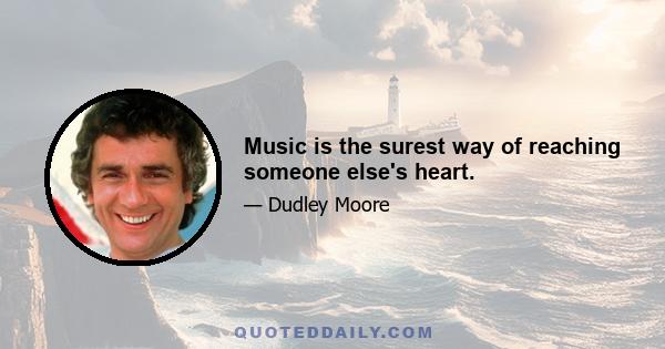 Music is the surest way of reaching someone else's heart.