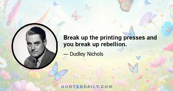 Break up the printing presses and you break up rebellion.