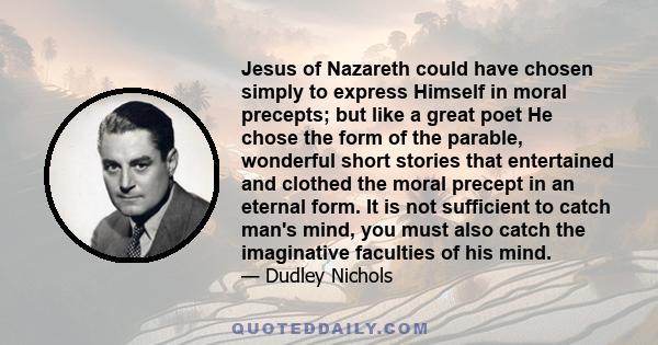 Jesus of Nazareth could have chosen simply to express Himself in moral precepts; but like a great poet He chose the form of the parable, wonderful short stories that entertained and clothed the moral precept in an