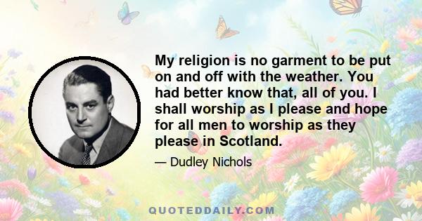 My religion is no garment to be put on and off with the weather. You had better know that, all of you. I shall worship as I please and hope for all men to worship as they please in Scotland.