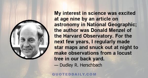 My interest in science was excited at age nine by an article on astronomy in National Geographic; the author was Donald Menzel of the Harvard Observatory. For the next few years, I regularly made star maps and snuck out 