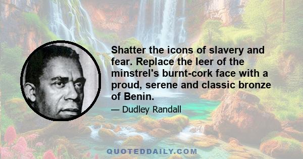 Shatter the icons of slavery and fear. Replace the leer of the minstrel's burnt-cork face with a proud, serene and classic bronze of Benin.