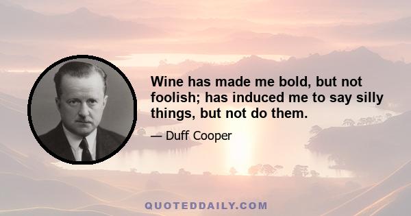 Wine has made me bold, but not foolish; has induced me to say silly things, but not do them.