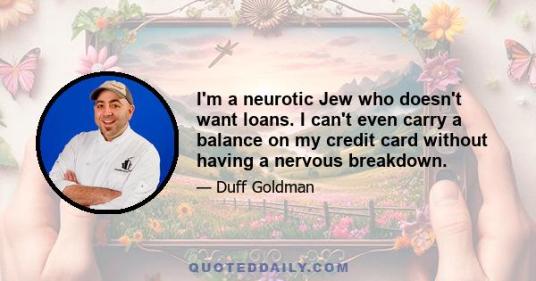 I'm a neurotic Jew who doesn't want loans. I can't even carry a balance on my credit card without having a nervous breakdown.