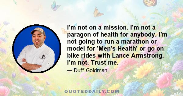 I'm not on a mission. I'm not a paragon of health for anybody. I'm not going to run a marathon or model for 'Men's Health' or go on bike rides with Lance Armstrong. I'm not. Trust me.