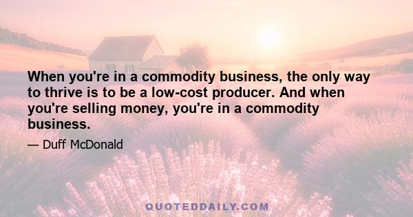 When you're in a commodity business, the only way to thrive is to be a low-cost producer. And when you're selling money, you're in a commodity business.