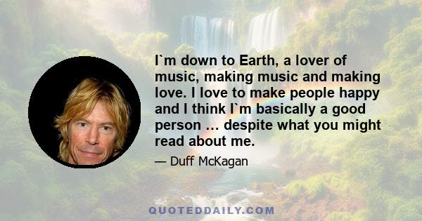 I`m down to Earth, a lover of music, making music and making love. I love to make people happy and I think I`m basically a good person … despite what you might read about me.