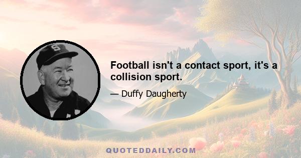 Football isn't a contact sport, it's a collision sport.