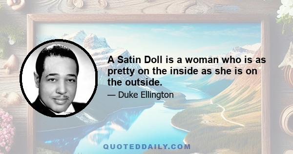 A Satin Doll is a woman who is as pretty on the inside as she is on the outside.