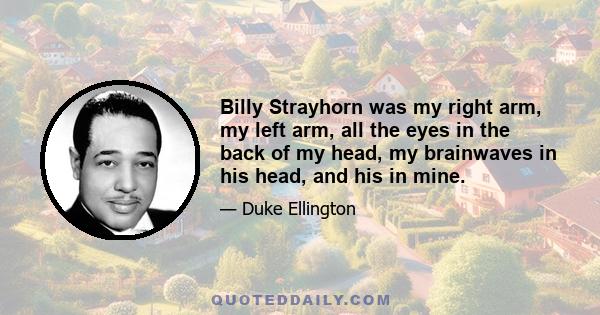 Billy Strayhorn was my right arm, my left arm, all the eyes in the back of my head, my brainwaves in his head, and his in mine.