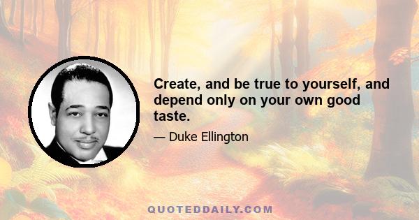 Create, and be true to yourself, and depend only on your own good taste.