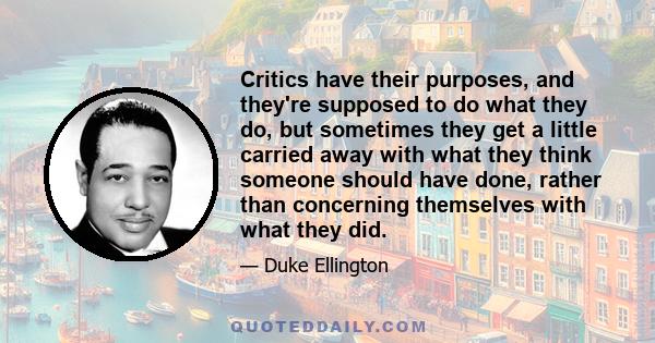 Critics have their purposes, and they're supposed to do what they do, but sometimes they get a little carried away with what they think someone should have done, rather than concerning themselves with what they did.