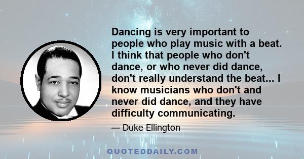 Dancing is very important to people who play music with a beat. I think that people who don't dance, or who never did dance, don't really understand the beat... I know musicians who don't and never did dance, and they