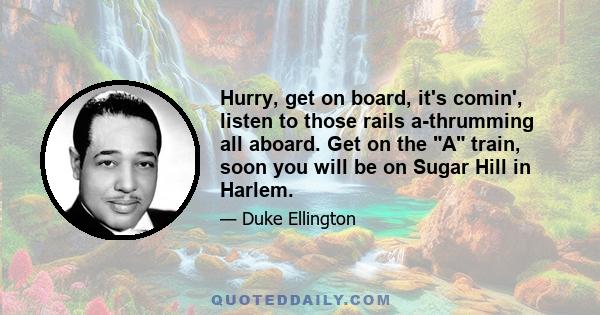 Hurry, get on board, it's comin', listen to those rails a-thrumming all aboard. Get on the A train, soon you will be on Sugar Hill in Harlem.