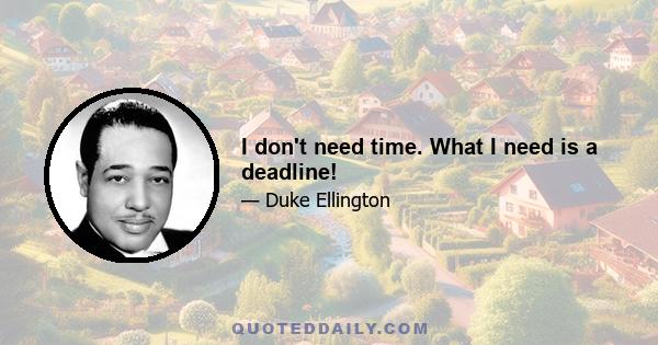 I don't need time. What I need is a deadline!