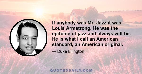 If anybody was Mr. Jazz it was Louis Armstrong. He was the epitome of jazz and always will be. He is what I call an American standard, an American original. ... I merely took the energy it takes to pout and wrote some