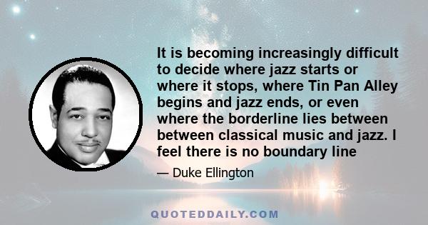 It is becoming increasingly difficult to decide where jazz starts or where it stops, where Tin Pan Alley begins and jazz ends, or even where the borderline lies between between classical music and jazz. I feel there is