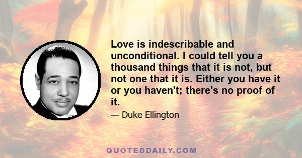 Love is indescribable and unconditional. I could tell you a thousand things that it is not, but not one that it is. Either you have it or you haven't; there's no proof of it.