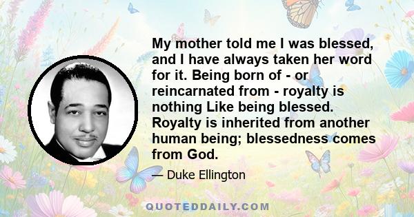 My mother told me I was blessed, and I have always taken her word for it. Being born of - or reincarnated from - royalty is nothing Like being blessed. Royalty is inherited from another human being; blessedness comes