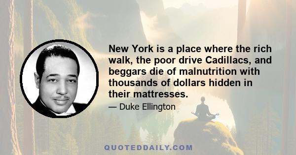 New York is a place where the rich walk, the poor drive Cadillacs, and beggars die of malnutrition with thousands of dollars hidden in their mattresses.