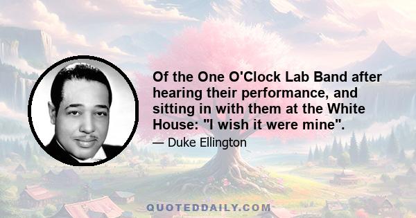 Of the One O'Clock Lab Band after hearing their performance, and sitting in with them at the White House: I wish it were mine.