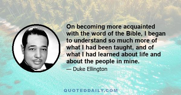 On becoming more acquainted with the word of the Bible, I began to understand so much more of what I had been taught, and of what I had learned about life and about the people in mine.