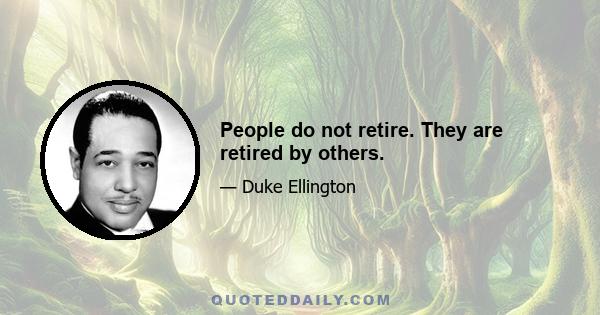 People do not retire. They are retired by others.