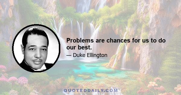 Problems are chances for us to do our best.