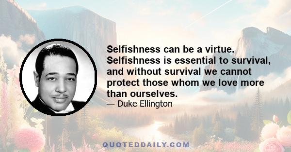 Selfishness can be a virtue. Selfishness is essential to survival, and without survival we cannot protect those whom we love more than ourselves.