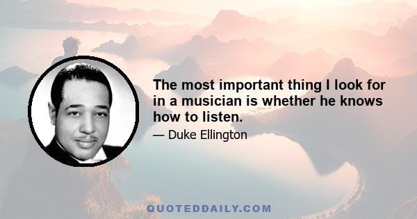 The most important thing I look for in a musician is whether he knows how to listen.