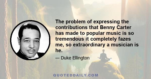 The problem of expressing the contributions that Benny Carter has made to popular music is so tremendous it completely fazes me, so extraordinary a musician is he.