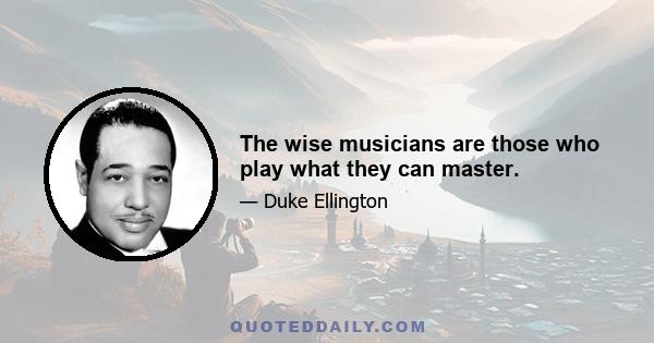 The wise musicians are those who play what they can master.