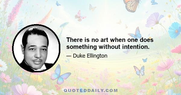 There is no art when one does something without intention.