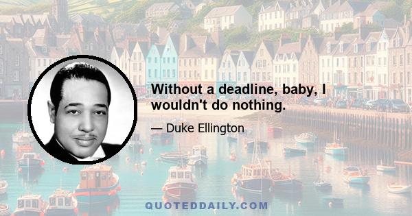 Without a deadline, baby, I wouldn't do nothing.