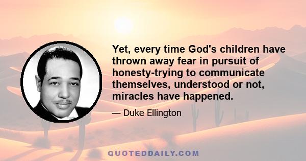 Yet, every time God's children have thrown away fear in pursuit of honesty-trying to communicate themselves, understood or not, miracles have happened.