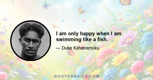 I am only happy when I am swimming like a fish.