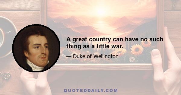 A great country can have no such thing as a little war.