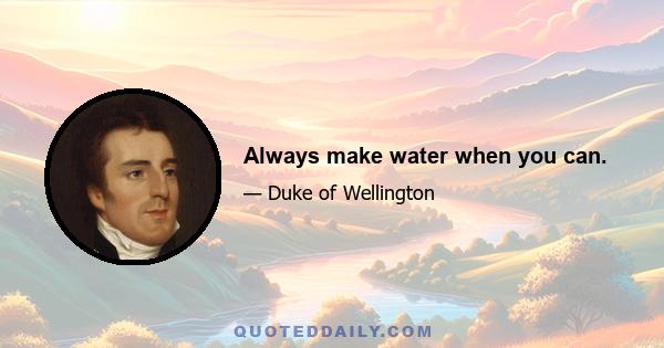 Always make water when you can.