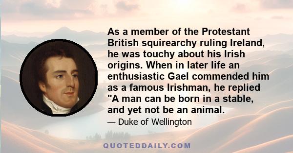 As a member of the Protestant British squirearchy ruling Ireland, he was touchy about his Irish origins. When in later life an enthusiastic Gael commended him as a famous Irishman, he replied A man can be born in a