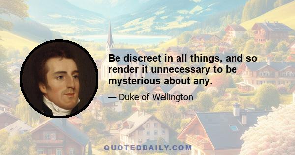 Be discreet in all things, and so render it unnecessary to be mysterious about any.