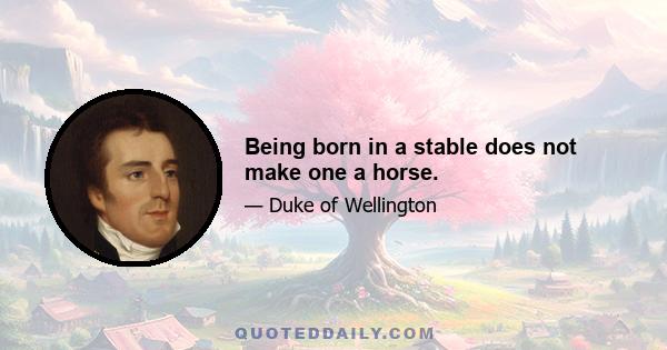 Being born in a stable does not make one a horse.