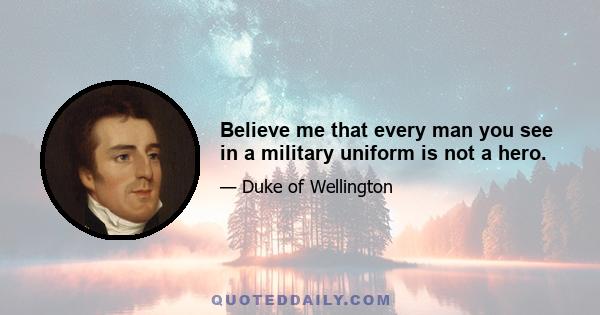 Believe me that every man you see in a military uniform is not a hero.